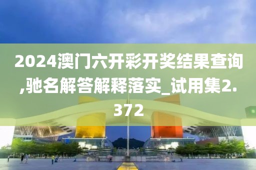 2024澳门六开彩开奖结果查询,驰名解答解释落实_试用集2.372