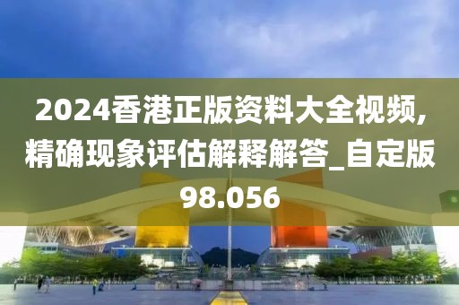 2024香港正版资料大全视频,精确现象评估解释解答_自定版98.056