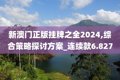 新澳门正版挂牌之全2024,综合策略探讨方案_连续款6.827