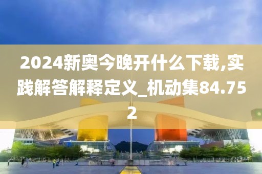 2024新奥今晚开什么下载,实践解答解释定义_机动集84.752