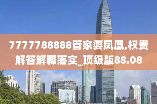 7777788888管家婆凤凰,权贵解答解释落实_顶级版88.08