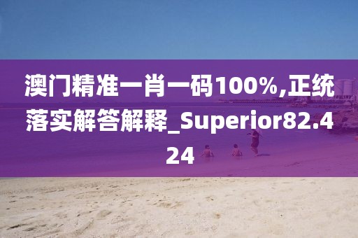 澳门精准一肖一码100%,正统落实解答解释_Superior82.424