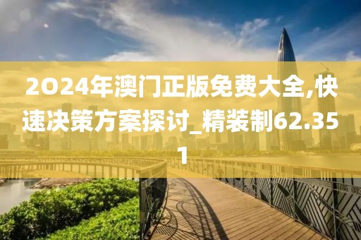 2O24年澳门正版免费大全,快速决策方案探讨_精装制62.351