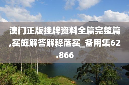 澳门正版挂牌资料全篇完整篇,实施解答解释落实_备用集62.866