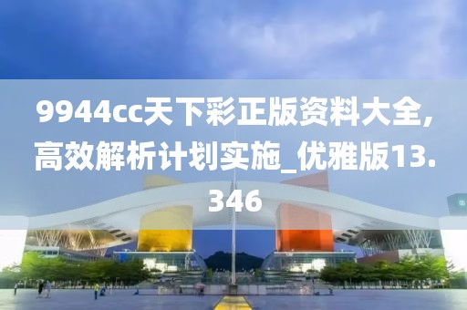 9944cc天下彩正版资料大全,高效解析计划实施_优雅版13.346