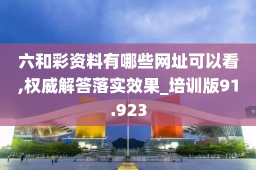 六和彩资料有哪些网址可以看,权威解答落实效果_培训版91.923