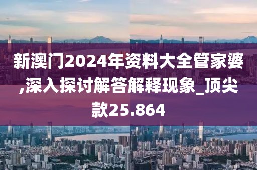 新澳门2024年资料大全管家婆,深入探讨解答解释现象_顶尖款25.864