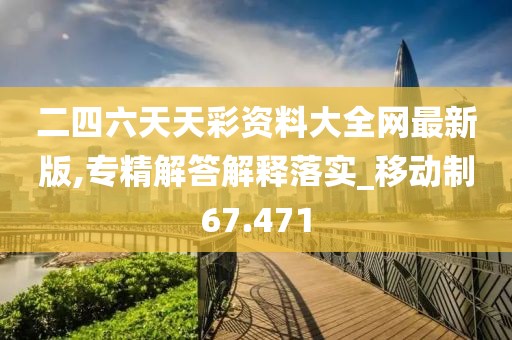 二四六天天彩资料大全网最新版,专精解答解释落实_移动制67.471