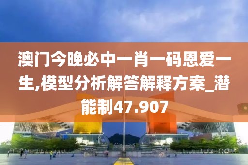 澳门今晚必中一肖一码恩爱一生,模型分析解答解释方案_潜能制47.907