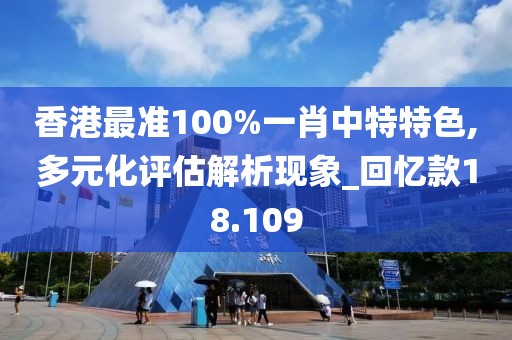 香港最准100%一肖中特特色,多元化评估解析现象_回忆款18.109