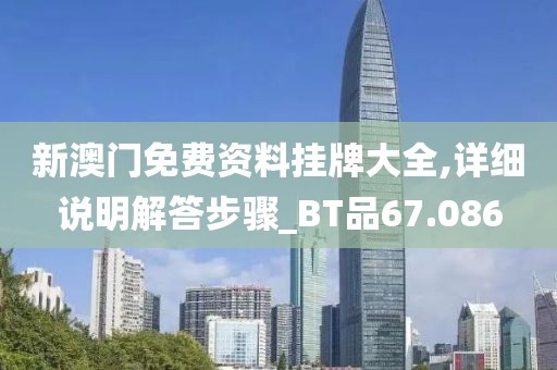 新澳门免费资料挂牌大全,详细说明解答步骤_BT品67.086