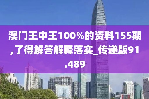 澳门王中王100%的资料155期,了得解答解释落实_传递版91.489