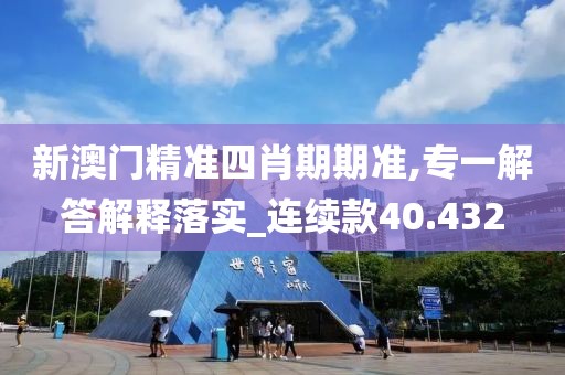 新澳门精准四肖期期准,专一解答解释落实_连续款40.432