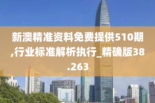 新澳精准资料免费提供510期,行业标准解析执行_精确版38.263