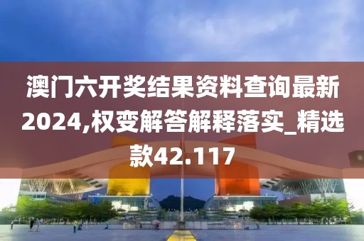 澳门六开奖结果资料查询最新2024,权变解答解释落实_精选款42.117