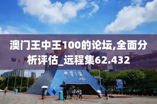 澳门王中王100的论坛,全面分析评估_远程集62.432