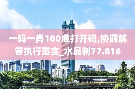 一码一肖100准打开码,协调解答执行落实_水晶制77.816