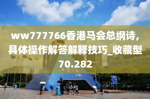 ww777766香港马会总纲诗,具体操作解答解释技巧_收藏型70.282