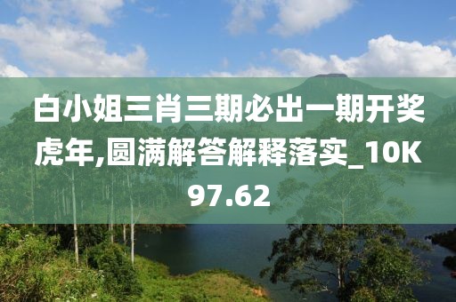 白小姐三肖三期必出一期开奖虎年,圆满解答解释落实_10K97.62