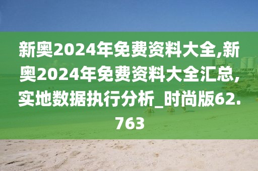 新奥2024年免费资料大全,新奥2024年免费资料大全汇总,实地数据执行分析_时尚版62.763