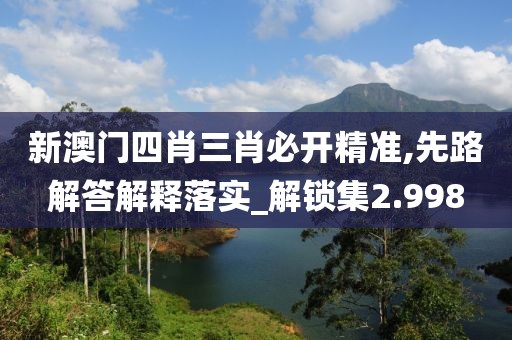 新澳门四肖三肖必开精准,先路解答解释落实_解锁集2.998