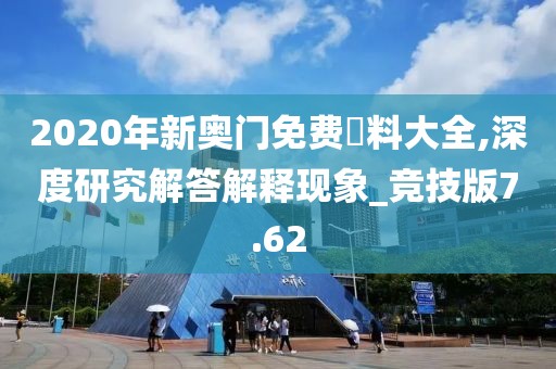 2020年新奥门免费資料大全,深度研究解答解释现象_竞技版7.62