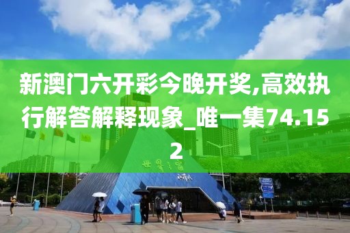 新澳门六开彩今晚开奖,高效执行解答解释现象_唯一集74.152