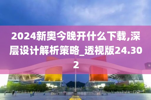 2024新奥今晚开什么下载,深层设计解析策略_透视版24.302