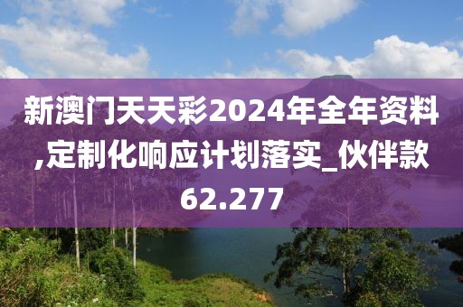 新澳门天天彩2024年全年资料,定制化响应计划落实_伙伴款62.277