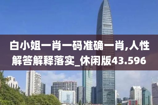 白小姐一肖一码准确一肖,人性解答解释落实_休闲版43.596