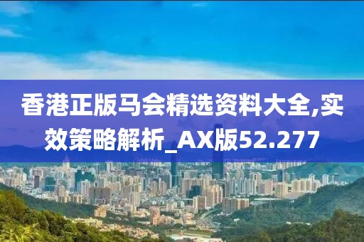 香港正版马会精选资料大全,实效策略解析_AX版52.277