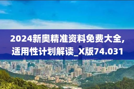 2024新奥精准资料免费大全,适用性计划解读_X版74.031