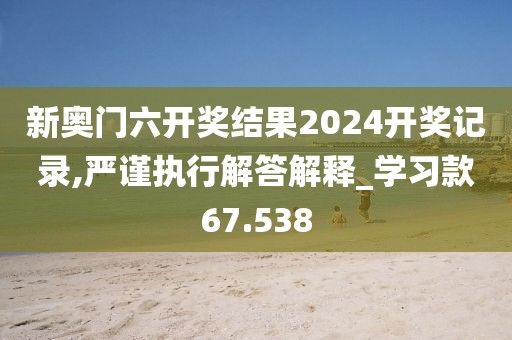 新奥门六开奖结果2024开奖记录,严谨执行解答解释_学习款67.538