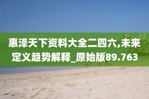 惠泽天下资料大全二四六,未来定义趋势解释_原始版89.763