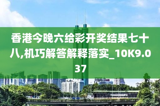 香港今晚六给彩开奖结果七十八,机巧解答解释落实_10K9.037