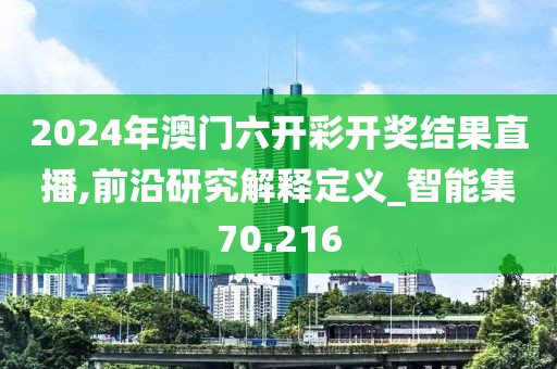 2024年澳门六开彩开奖结果直播,前沿研究解释定义_智能集70.216