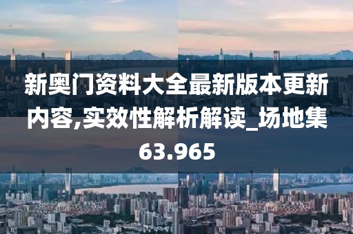 新奥门资料大全最新版本更新内容,实效性解析解读_场地集63.965