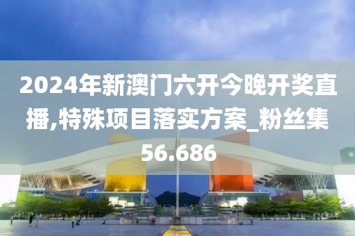 2024年新澳门六开今晚开奖直播,特殊项目落实方案_粉丝集56.686