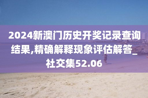 2024新澳门历史开奖记录查询结果,精确解释现象评估解答_社交集52.06