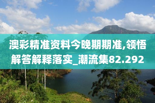 澳彩精准资料今晚期期准,领悟解答解释落实_潮流集82.292