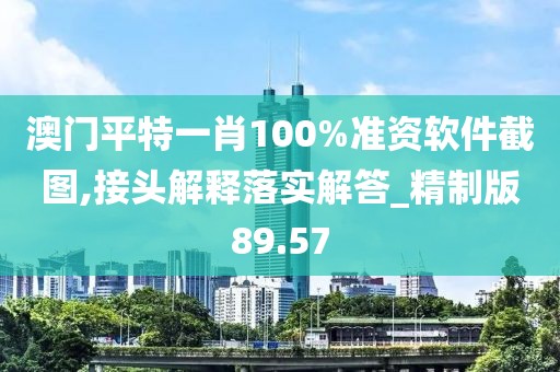 澳门平特一肖100%准资软件截图,接头解释落实解答_精制版89.57