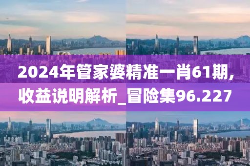 2024年管家婆精准一肖61期,收益说明解析_冒险集96.227