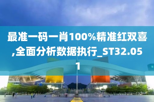 最准一码一肖100%精准红双喜,全面分析数据执行_ST32.051