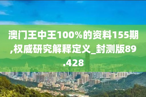 澳门王中王100%的资料155期,权威研究解释定义_封测版89.428