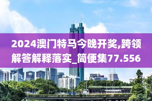 2024澳门特马今晚开奖,跨领解答解释落实_简便集77.556