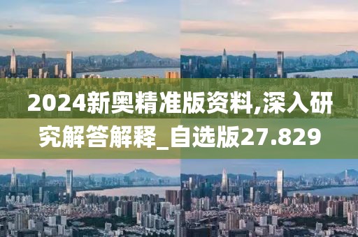 2024新奥精准版资料,深入研究解答解释_自选版27.829