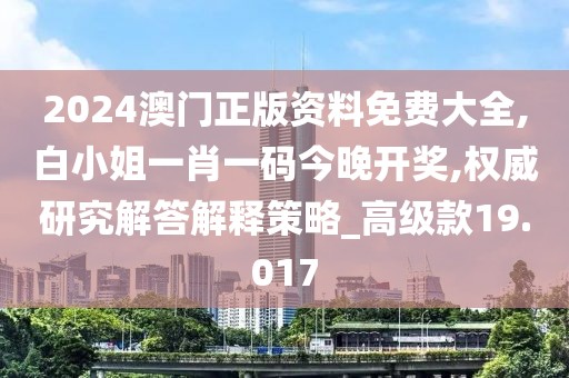 2024澳门正版资料免费大全,白小姐一肖一码今晚开奖,权威研究解答解释策略_高级款19.017