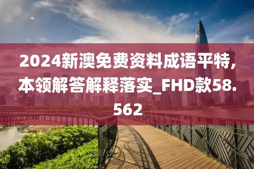 2024新澳免费资料成语平特,本领解答解释落实_FHD款58.562