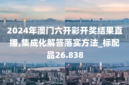 2024年澳门六开彩开奖结果直播,集成化解答落实方法_标配品26.838