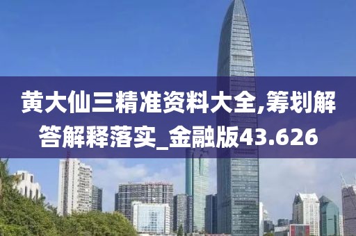 黄大仙三精准资料大全,筹划解答解释落实_金融版43.626